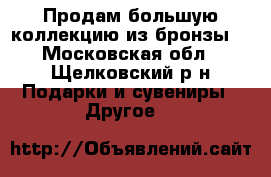 Продам большую коллекцию из бронзы  - Московская обл., Щелковский р-н Подарки и сувениры » Другое   